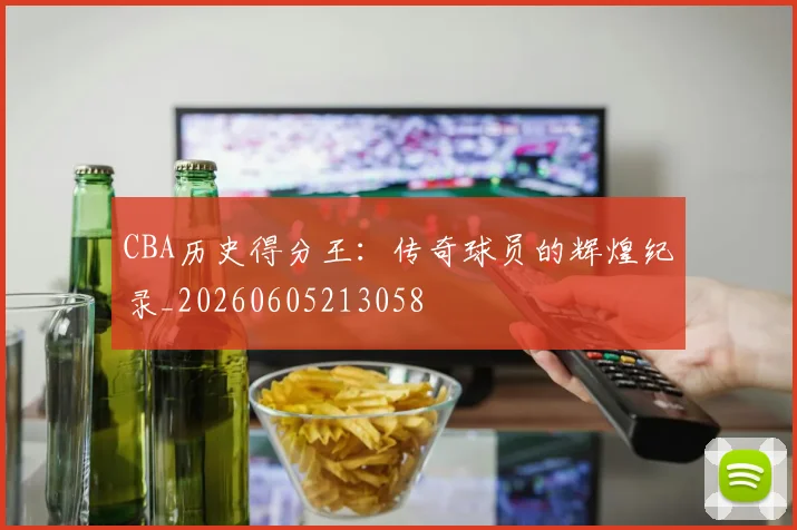 CBA历史得分王:传奇球员的辉煌纪录_20260605213058