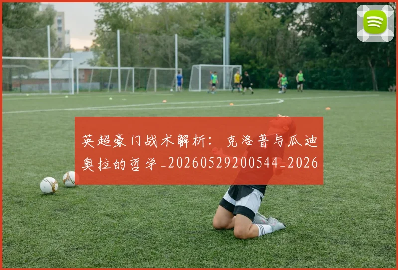 英超豪门战术解析:克洛普与瓜迪奥拉的哲学_20260529200544_20260702174622