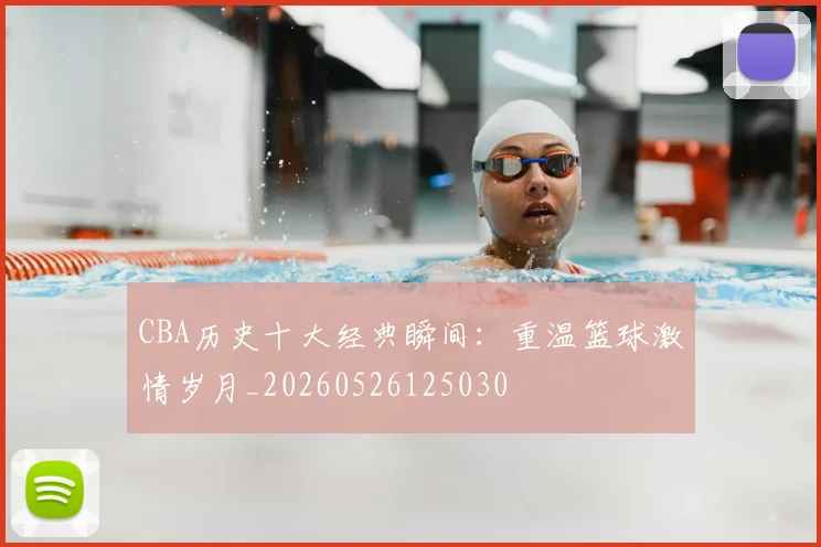 CBA历史十大经典瞬间:重温篮球激情岁月_20260526125030