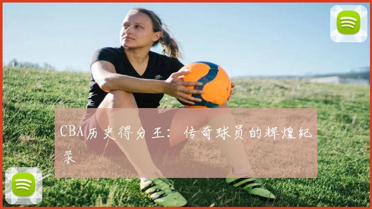CBA历史得分王:传奇球员的辉煌纪录