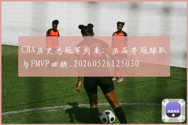 CBA历史总冠军列表：历届夺冠球队与FMVP回顾_20260526125030