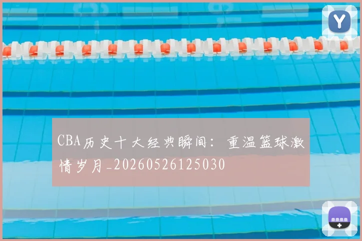 CBA历史十大经典瞬间：重温篮球激情岁月_20260526125030